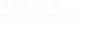 填寫(xiě)以下信息，我們會(huì)及時(shí)聯(lián)系您！